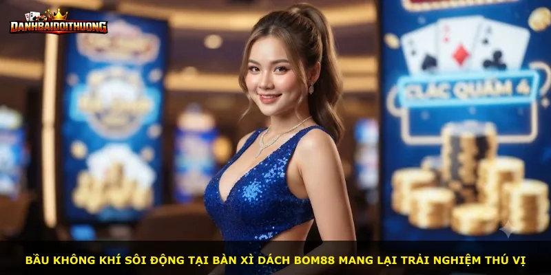 Bầu không khí sôi động tại bàn Xì Dách Bom88 mang lại trải nghiệm thú vị