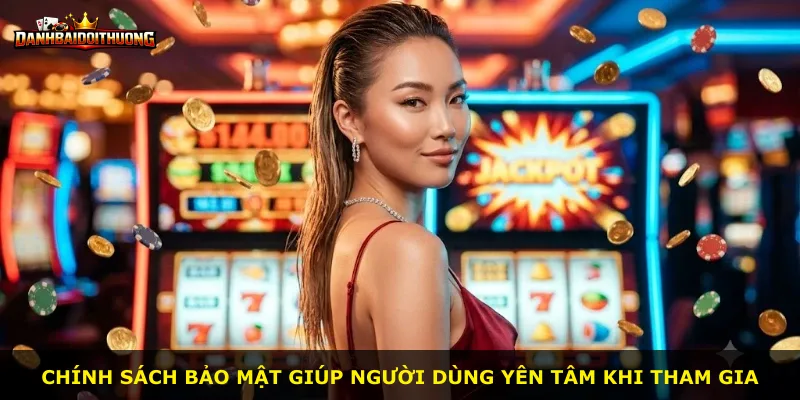 Chính sách bảo mật giúp người dùng yên tâm khi tham gia