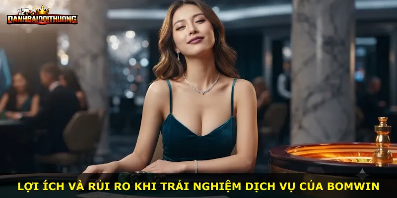 Lợi ích và rủi ro khi trải nghiệm dịch vụ của Bomwin