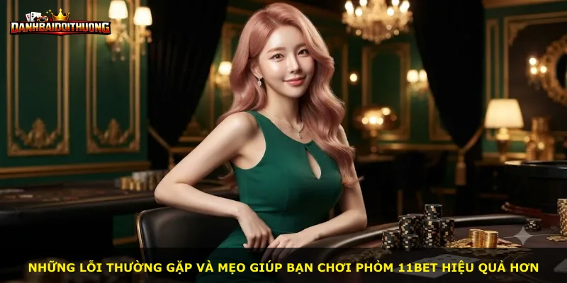 Những lỗi thường gặp và mẹo giúp bạn chơi Phỏm 11bet hiệu quả hơn