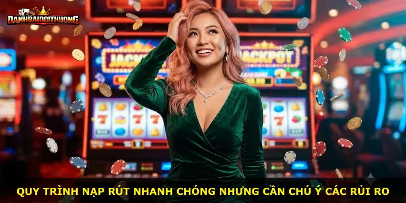 Quy trình nạp rút nhanh chóng nhưng cần chú ý các rủi ro