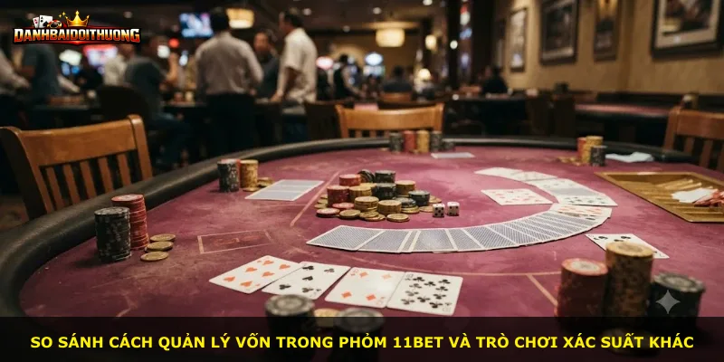 So sánh cách quản lý vốn trong Phỏm 11bet và trò chơi xác suất khác