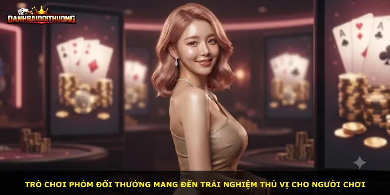 Trò chơi phỏm đổi thưởng mang đến trải nghiệm thú vị cho người chơi
