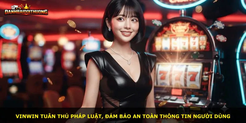 Vinwin tuân thủ pháp luật, đảm bảo an toàn thông tin người dùng